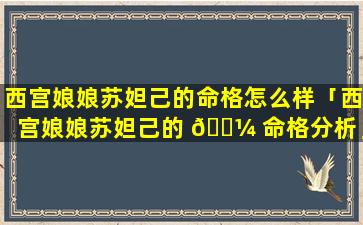 西宫娘娘苏妲己的命格怎么样「西宫娘娘苏妲己的 🐼 命格分析」